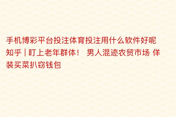 手机博彩平台投注体育投注用什么软件好呢知乎 | 盯上老年群体！ 男人混迹农贸市场 佯装买菜扒窃钱包