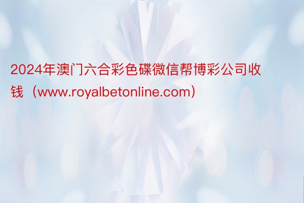 2024年澳门六合彩色碟微信帮博彩公司收钱（www.royalbetonline.com）