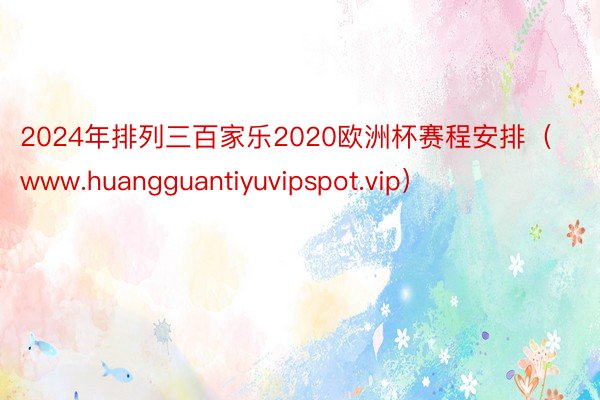 2024年排列三百家乐2020欧洲杯赛程安排（www.huangguantiyuvipspot.vip）