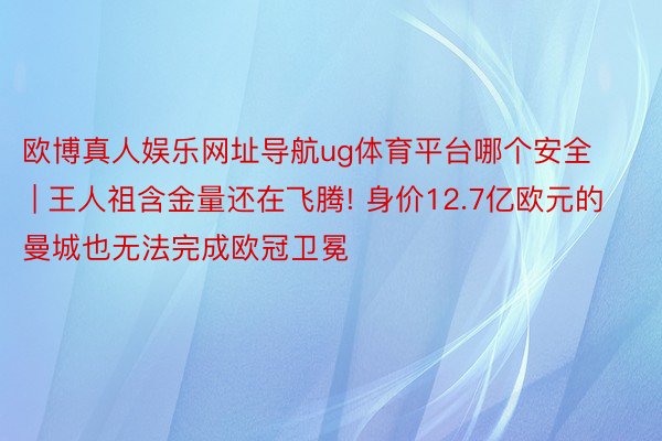 欧博真人娱乐网址导航ug体育平台哪个安全 | 王人祖含金量还在飞腾! 身价12.7亿欧元的曼城也无法完成欧冠卫冕