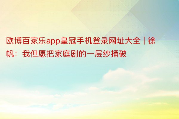 欧博百家乐app皇冠手机登录网址大全 | 徐帆：我但愿把家庭剧的一层纱捅破