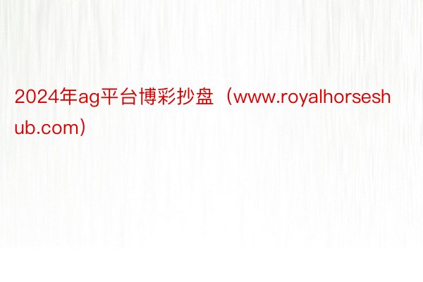 2024年ag平台博彩抄盘（www.royalhorseshub.com）