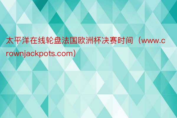 太平洋在线轮盘法国欧洲杯决赛时间（www.crownjackpots.com）