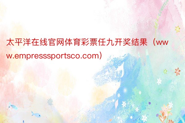 太平洋在线官网体育彩票任九开奖结果（www.empresssportsco.com）