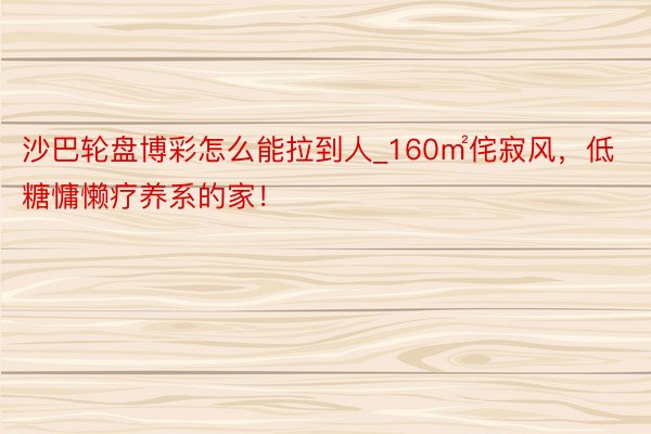 沙巴轮盘博彩怎么能拉到人_160㎡侘寂风，低糖慵懒疗养系的家！