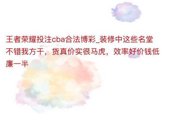 王者荣耀投注cba合法博彩_装修中这些名堂不错我方干，货真价实很马虎，效率好价钱低廉一半