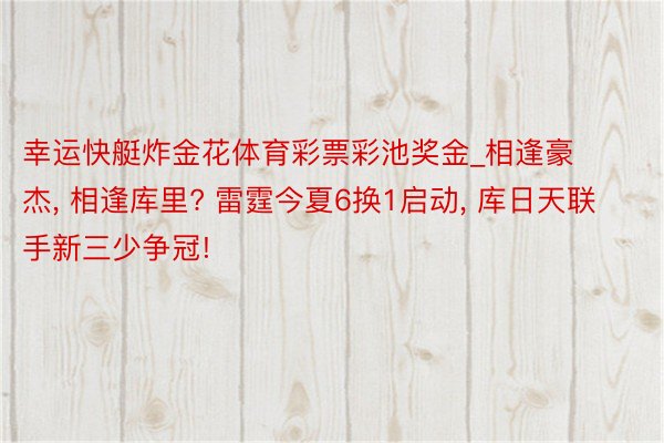 幸运快艇炸金花体育彩票彩池奖金_相逢豪杰, 相逢库里? 雷霆今夏6换1启动, 库日天联手新三少争冠!