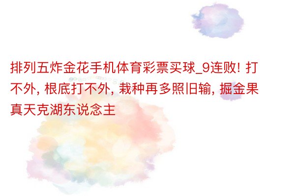 排列五炸金花手机体育彩票买球_9连败! 打不外, 根底打不外, 栽种再多照旧输, 掘金果真天克湖东说念主