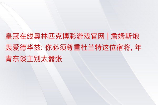 皇冠在线奥林匹克博彩游戏官网 | 詹姆斯炮轰爱德华兹: 你必须尊重杜兰特这位宿将, 年青东谈主别太嚣张