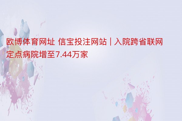 欧博体育网址 信宝投注网站 | 入院跨省联网定点病院增至7.44万家