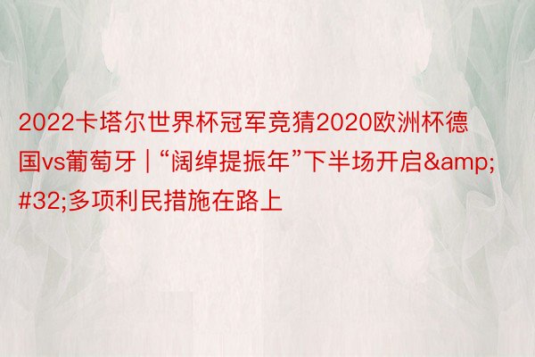 2022卡塔尔世界杯冠军竞猜2020欧洲杯德国vs葡萄牙 | “阔绰提振年”下半场开启&#32;多项利民措施在路上