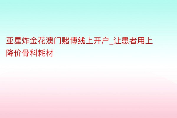 亚星炸金花澳门赌博线上开户_让患者用上降价骨科耗材