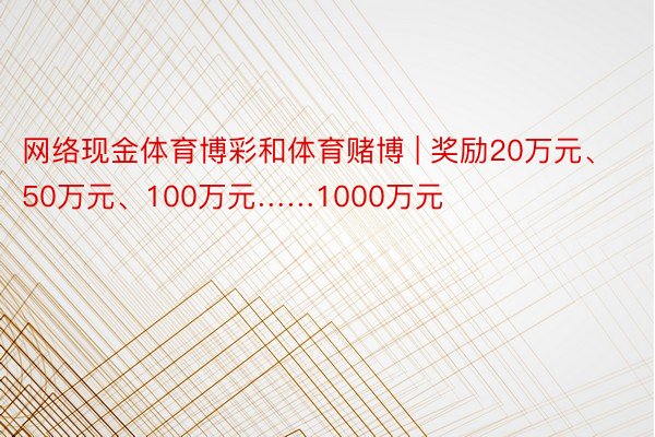 网络现金体育博彩和体育赌博 | 奖励20万元、50万元、100万元……1000万元