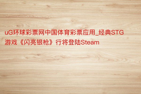 uG环球彩票网中国体育彩票应用_经典STG游戏《闪亮银枪》行将登陆Steam