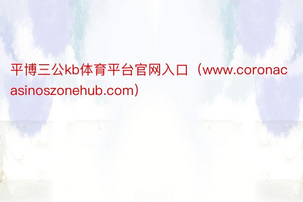 平博三公kb体育平台官网入口（www.coronacasinoszonehub.com）