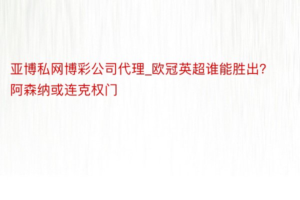 亚博私网博彩公司代理_欧冠英超谁能胜出？阿森纳或连克权门