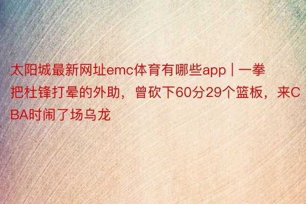 太阳城最新网址emc体育有哪些app | 一拳把杜锋打晕的外助，曾砍下60分29个篮板，来CBA时闹了场乌龙