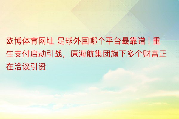 欧博体育网址 足球外围哪个平台最靠谱 | 重生支付启动引战，原海航集团旗下多个财富正在洽谈引资