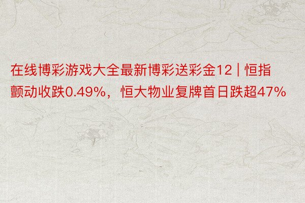 在线博彩游戏大全最新博彩送彩金12 | 恒指颤动收跌0.49%，恒大物业复牌首日跌超47%