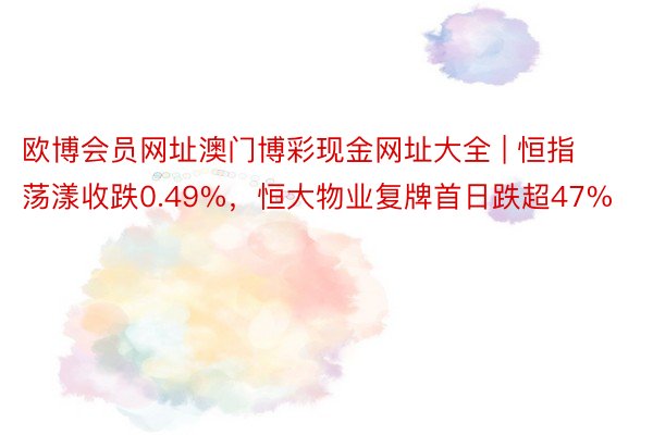 欧博会员网址澳门博彩现金网址大全 | 恒指荡漾收跌0.49%，恒大物业复牌首日跌超47%