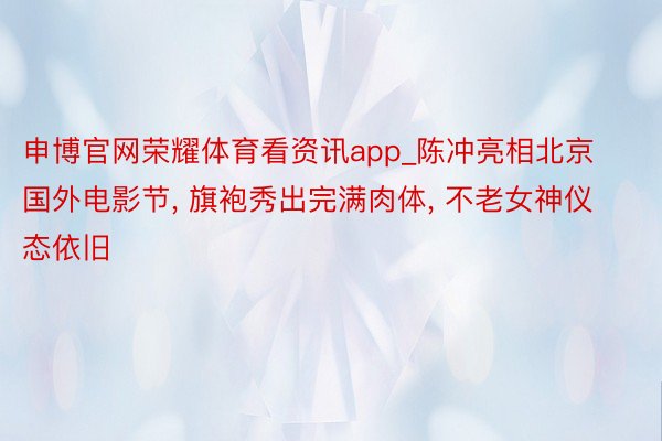 申博官网荣耀体育看资讯app_陈冲亮相北京国外电影节, 旗袍秀出完满肉体, 不老女神仪态依旧