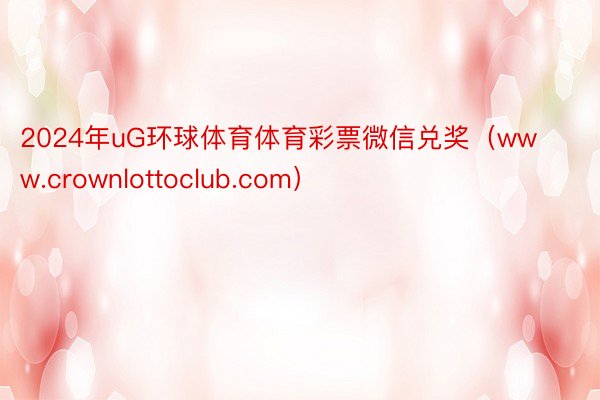 2024年uG环球体育体育彩票微信兑奖（www.crownlottoclub.com）