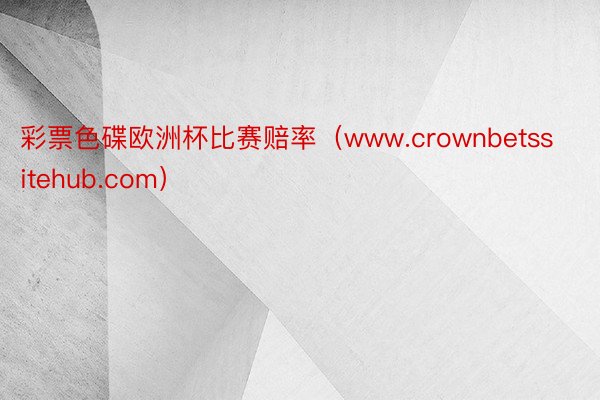 彩票色碟欧洲杯比赛赔率（www.crownbetssitehub.com）