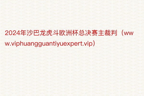 2024年沙巴龙虎斗欧洲杯总决赛主裁判（www.viphuangguantiyuexpert.vip）