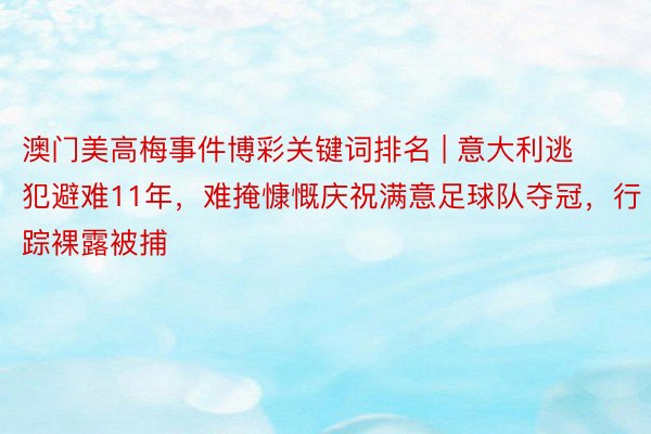 澳门美高梅事件博彩关键词排名 | 意大利逃犯避难11年，难掩慷慨庆祝满意足球队夺冠，行踪裸露被捕