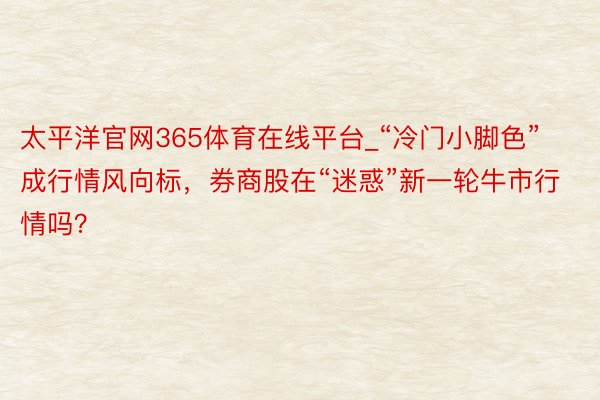 太平洋官网365体育在线平台_“冷门小脚色”成行情风向标，券商股在“迷惑”新一轮牛市行情吗？