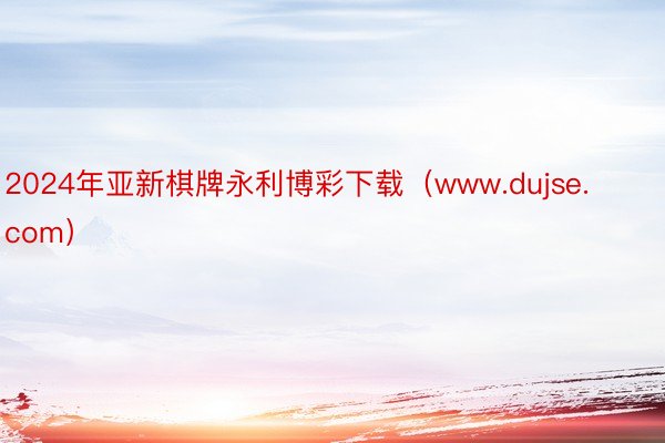 2024年亚新棋牌永利博彩下载（www.dujse.com）