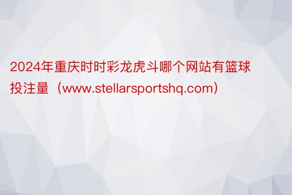 2024年重庆时时彩龙虎斗哪个网站有篮球投注量（www.stellarsportshq.com）