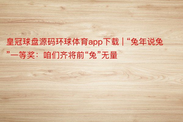 皇冠球盘源码环球体育app下载 | “兔年说兔”一等奖：咱们齐将前“兔”无量