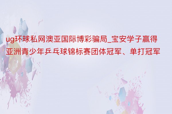 ug环球私网澳亚国际博彩骗局_宝安学子赢得亚洲青少年乒乓球锦标赛团体冠军、单打冠军