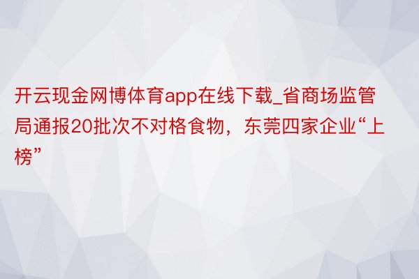 开云现金网博体育app在线下载_省商场监管局通报20批次不对格食物，东莞四家企业“上榜”