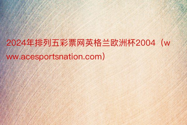 2024年排列五彩票网英格兰欧洲杯2004（www.acesportsnation.com）