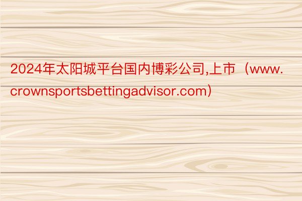 2024年太阳城平台国内博彩公司,上市（www.crownsportsbettingadvisor.com）