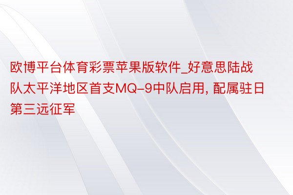 欧博平台体育彩票苹果版软件_好意思陆战队太平洋地区首支MQ-9中队启用, 配属驻日第三远征军