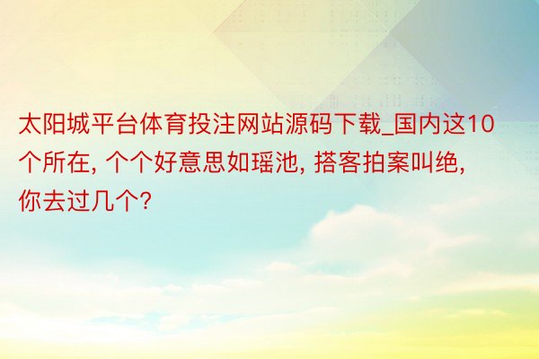 太阳城平台体育投注网站源码下载_国内这10个所在, 个个好意思如瑶池, 搭客拍案叫绝, 你去过几个?