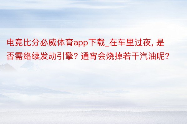 电竞比分必威体育app下载_在车里过夜， 是否需络续发动引擎? 通宵会烧掉若干汽油呢?