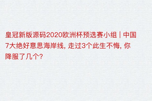 皇冠新版源码2020欧洲杯预选赛小组 | 中国7大绝好意思海岸线, 走过3个此生不悔, 你降服了几个?