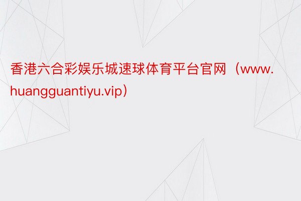 香港六合彩娱乐城速球体育平台官网（www.huangguantiyu.vip）