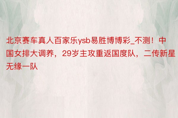 北京赛车真人百家乐ysb易胜博博彩_不测！中国女排大调养，29岁主攻重返国度队，二传新星无缘一队