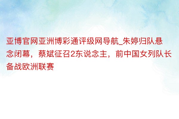 亚博官网亚洲博彩通评级网导航_朱婷归队悬念闭幕，蔡斌征召2东说念主，前中国女列队长备战欧洲联赛