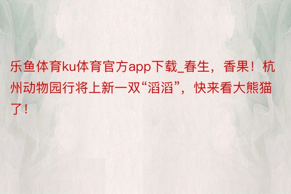 乐鱼体育ku体育官方app下载_春生，香果！杭州动物园行将上新一双“滔滔”，快来看大熊猫了！