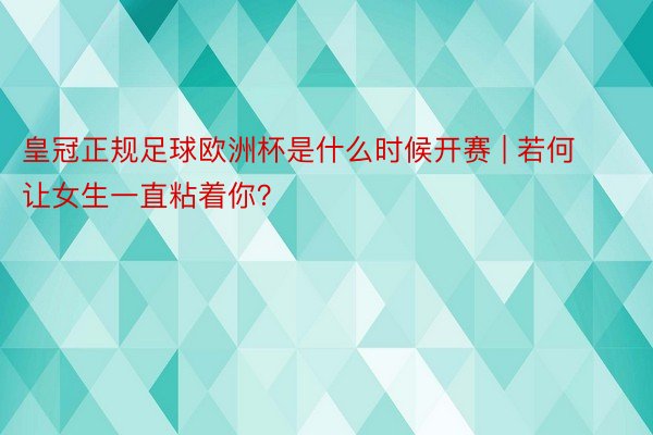 皇冠正规足球欧洲杯是什么时候开赛 | 若何让女生一直粘着你？