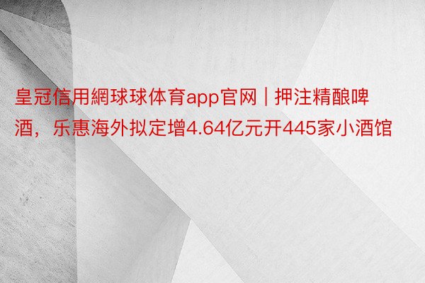 皇冠信用網球球体育app官网 | 押注精酿啤酒，乐惠海外拟定增4.64亿元开445家小酒馆