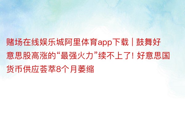 赌场在线娱乐城阿里体育app下载 | 鼓舞好意思股高涨的“最强火力”续不上了! 好意思国货币供应荟萃8个月萎缩