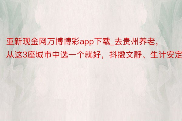 亚新现金网万博博彩app下载_去贵州养老，从这3座城市中选一个就好，抖擞文静、生计安定