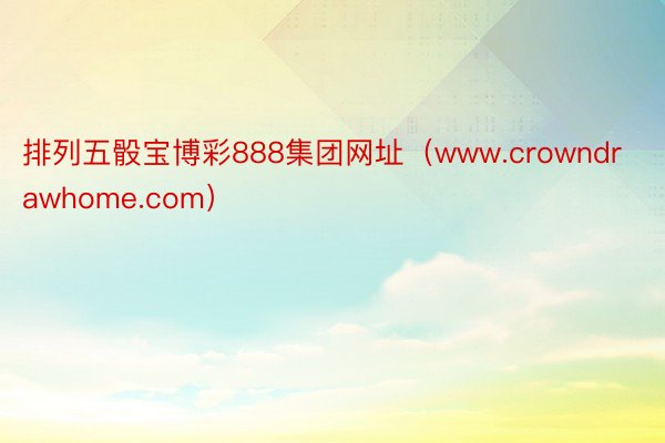 排列五骰宝博彩888集团网址（www.crowndrawhome.com）